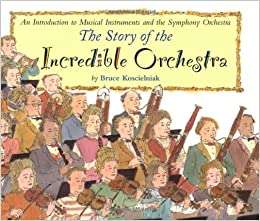The Story of the Incredible Orchestra: An Introduction to Musical Instruments and the Symphony Orche